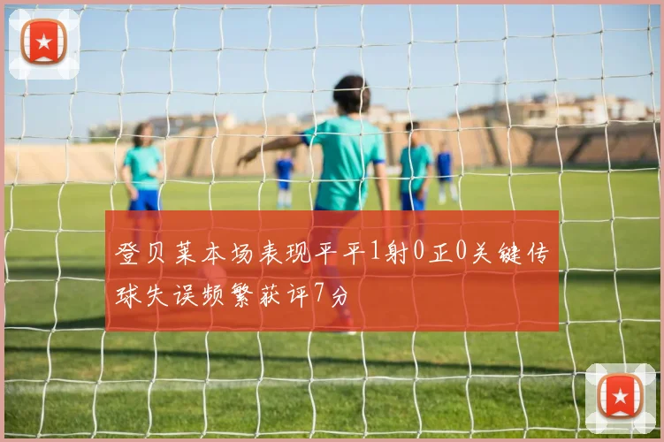 登贝莱本场表现平平1射0正0关键传球失误频繁获评7分