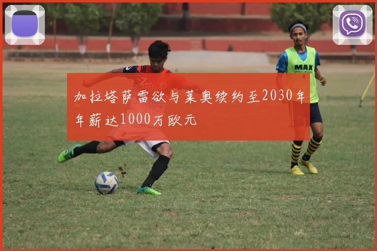 加拉塔萨雷欲与莱奥续约至2030年年薪达1000万欧元
