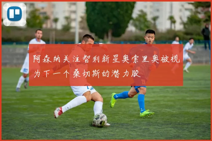 阿森纳关注智利新星奥索里奥被视为下一个桑切斯的潜力股