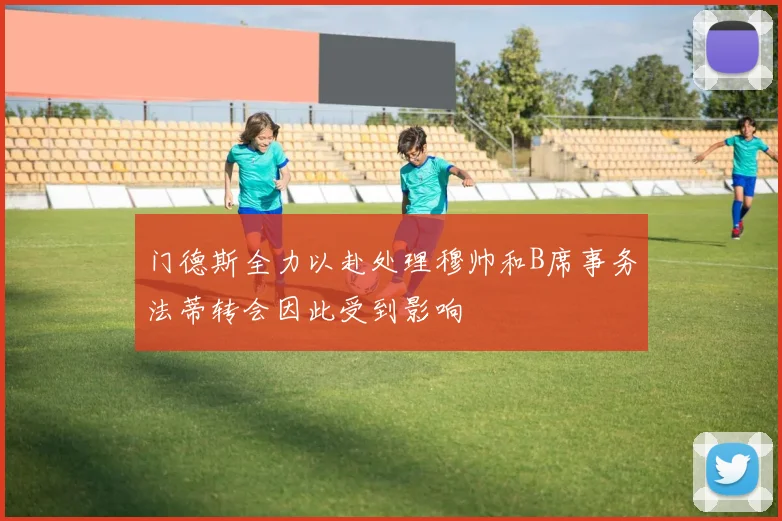 门德斯全力以赴处理穆帅和B席事务法蒂转会因此受到影响