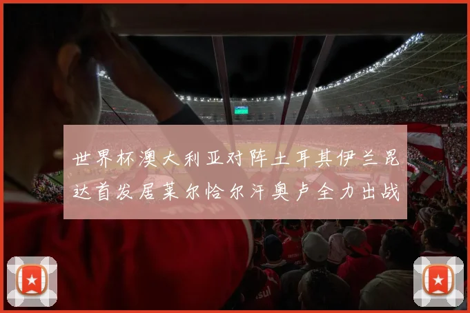 世界杯澳大利亚对阵土耳其伊兰昆达首发居莱尔恰尔汗奥卢全力出战