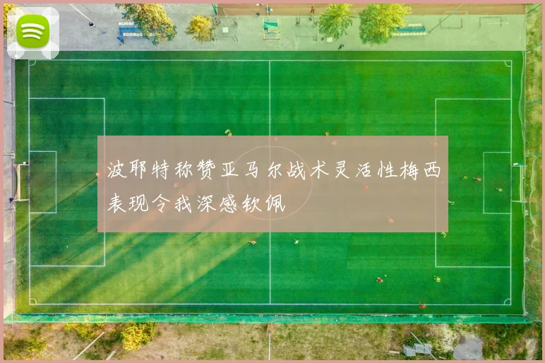 波耶特称赞亚马尔战术灵活性梅西表现令我深感钦佩