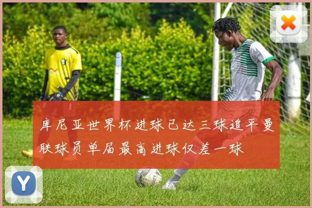 库尼亚世界杯进球已达三球追平曼联球员单届最高进球仅差一球