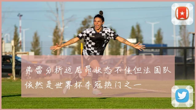 弗雷分析迈尼昂状态不佳但法国队依然是世界杯夺冠热门之一