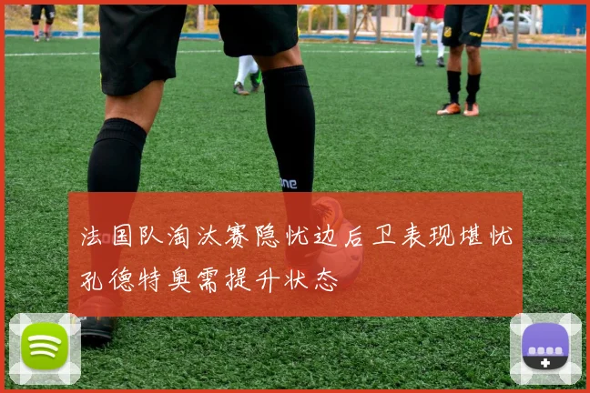 法国队淘汰赛隐忧边后卫表现堪忧孔德特奥需提升状态