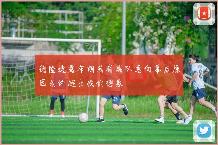 德隆透露布朗或有离队意向幕后原因或许超出我们想象