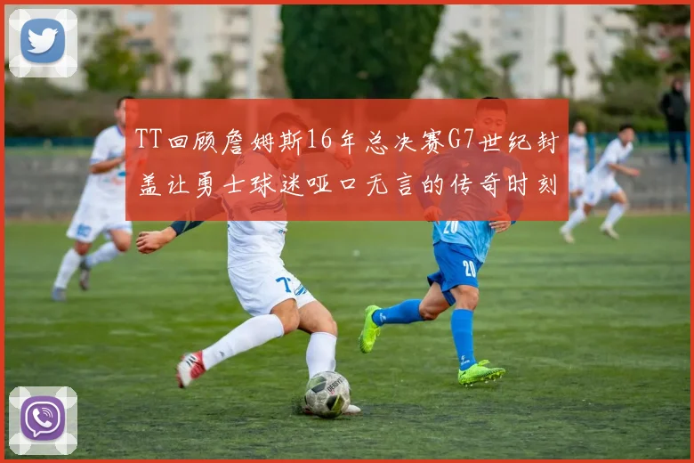 TT回顾詹姆斯16年总决赛G7世纪封盖让勇士球迷哑口无言的传奇时刻