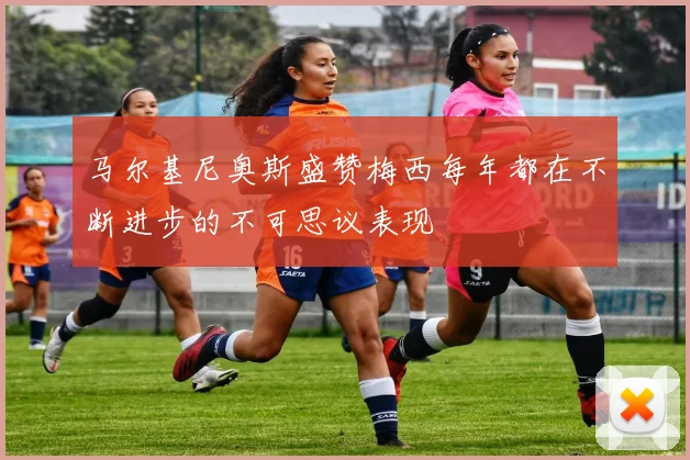 马尔基尼奥斯盛赞梅西每年都在不断进步的不可思议表现