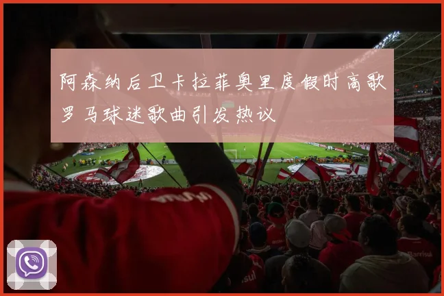 阿森纳后卫卡拉菲奥里度假时高歌罗马球迷歌曲引发热议