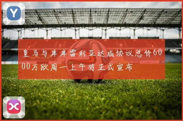 皇马与库库雷利亚达成协议总价6000万欧周一上午将正式宣布