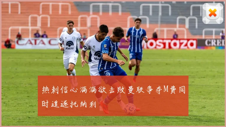 热刺信心满满欲击败曼联争夺M费同时追逐托纳利