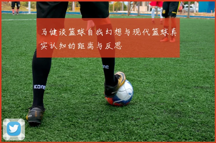 马健谈篮球自我幻想与现代篮球真实认知的距离与反思