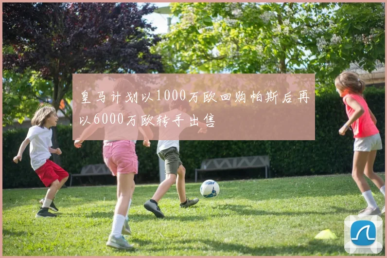 皇马计划以1000万欧回购帕斯后再以6000万欧转手出售