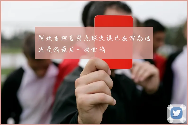 阿坎吉坦言罚点球失误已成常态这次是我最后一次尝试