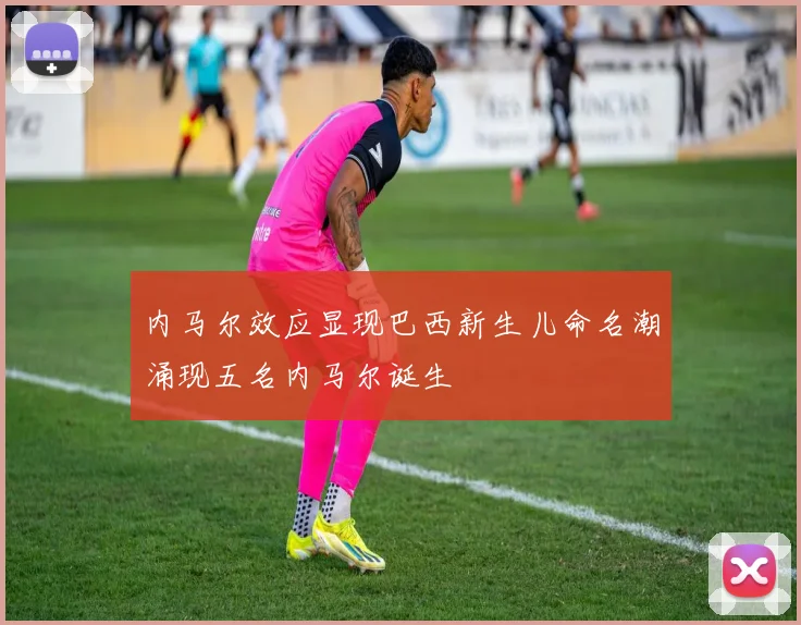 内马尔效应显现巴西新生儿命名潮涌现五名内马尔诞生